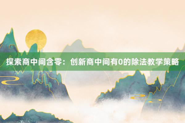 探索商中间含零：创新商中间有0的除法教学策略